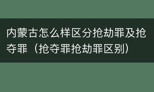 内蒙古怎么样区分抢劫罪及抢夺罪（抢夺罪抢劫罪区别）