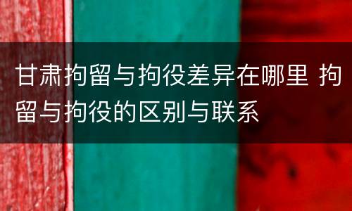 甘肃拘留与拘役差异在哪里 拘留与拘役的区别与联系