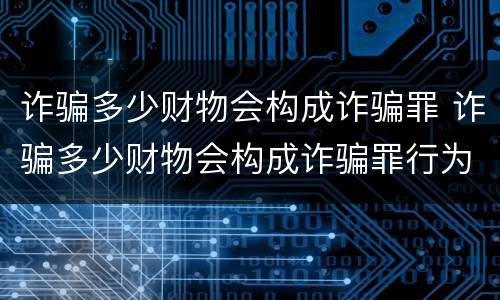 诈骗多少财物会构成诈骗罪 诈骗多少财物会构成诈骗罪行为