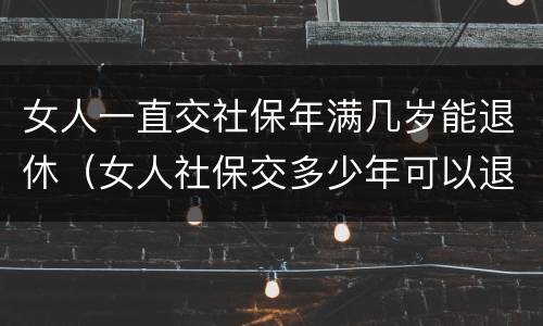 女人一直交社保年满几岁能退休（女人社保交多少年可以退休金）