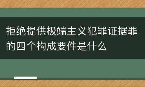 拒绝提供极端主义犯罪证据罪的四个构成要件是什么