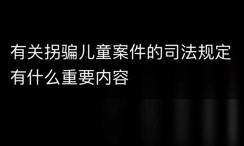 有关拐骗儿童案件的司法规定有什么重要内容
