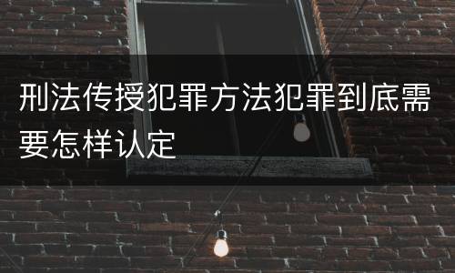 刑法传授犯罪方法犯罪到底需要怎样认定