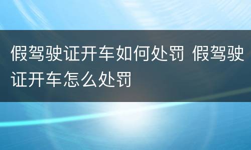 假驾驶证开车如何处罚 假驾驶证开车怎么处罚