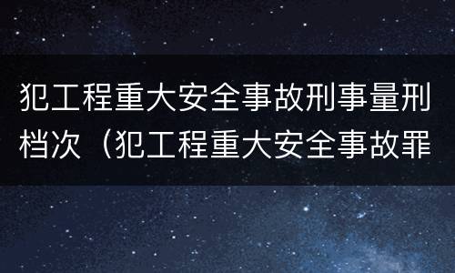 犯工程重大安全事故刑事量刑档次（犯工程重大安全事故罪）