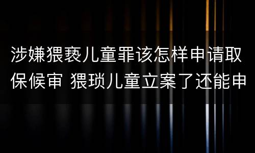 涉嫌猥亵儿童罪该怎样申请取保候审 猥琐儿童立案了还能申请保候审吗