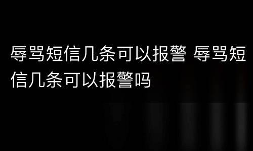辱骂短信几条可以报警 辱骂短信几条可以报警吗