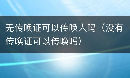 无传唤证可以传唤人吗（没有传唤证可以传唤吗）