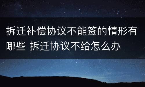 拆迁补偿协议不能签的情形有哪些 拆迁协议不给怎么办