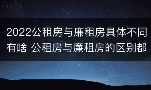 2022公租房与廉租房具体不同有啥 公租房与廉租房的区别都在此,别再搞错了!