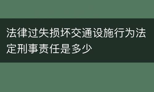 法律过失损坏交通设施行为法定刑事责任是多少