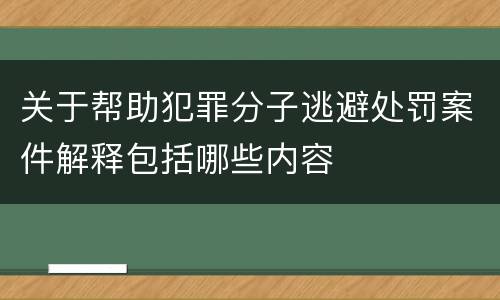 关于帮助犯罪分子逃避处罚案件解释包括哪些内容