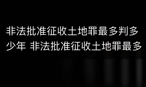 非法批准征收土地罪最多判多少年 非法批准征收土地罪最多判多少年呢