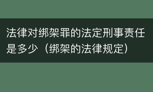 法律对绑架罪的法定刑事责任是多少（绑架的法律规定）