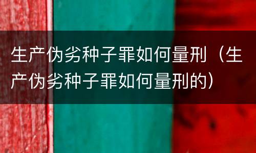 生产伪劣种子罪如何量刑（生产伪劣种子罪如何量刑的）