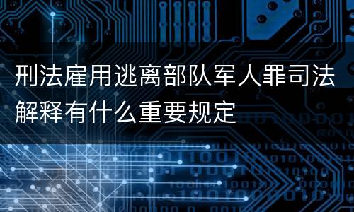 刑法雇用逃离部队军人罪司法解释有什么重要规定