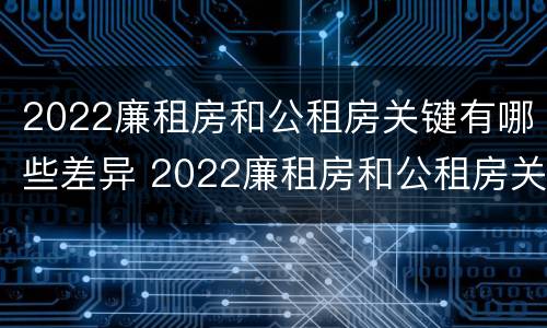 2022廉租房和公租房关键有哪些差异 2022廉租房和公租房关键有哪些差异和不足