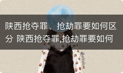 陕西抢夺罪、抢劫罪要如何区分 陕西抢夺罪,抢劫罪要如何区分轻重