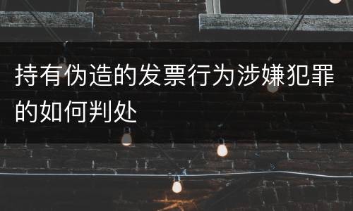 持有伪造的发票行为涉嫌犯罪的如何判处