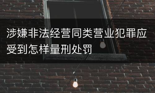 涉嫌非法经营同类营业犯罪应受到怎样量刑处罚