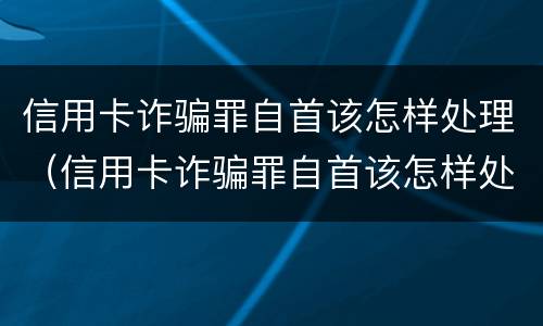 信用卡诈骗罪自首该怎样处理（信用卡诈骗罪自首该怎样处理好）