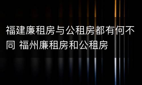 福建廉租房与公租房都有何不同 福州廉租房和公租房