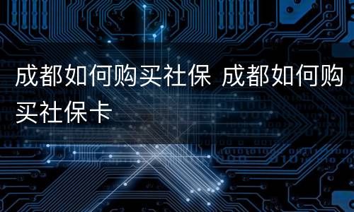 成都如何购买社保 成都如何购买社保卡