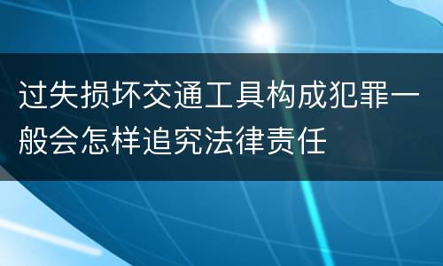 过失损坏交通工具构成犯罪一般会怎样追究法律责任