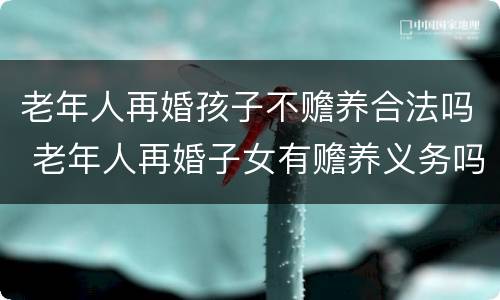 老年人再婚孩子不赡养合法吗 老年人再婚子女有赡养义务吗
