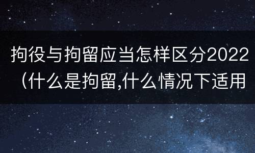 拘役与拘留应当怎样区分2022（什么是拘留,什么情况下适用拘留）