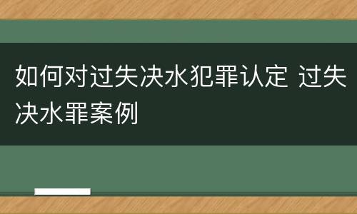 如何对过失决水犯罪认定 过失决水罪案例