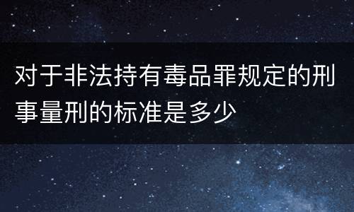 对于非法持有毒品罪规定的刑事量刑的标准是多少