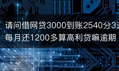 请问借网贷3000到账2540分3还每月还1200多算高利贷嘛逾期没处理犯法吗