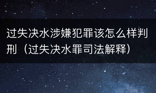过失决水涉嫌犯罪该怎么样判刑（过失决水罪司法解释）