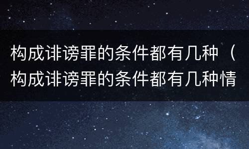 构成诽谤罪的条件都有几种（构成诽谤罪的条件都有几种情形）