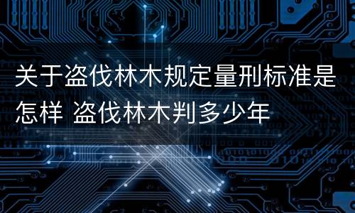 关于盗伐林木规定量刑标准是怎样 盗伐林木判多少年