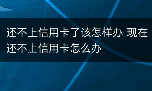 还不上信用卡了该怎样办 现在还不上信用卡怎么办