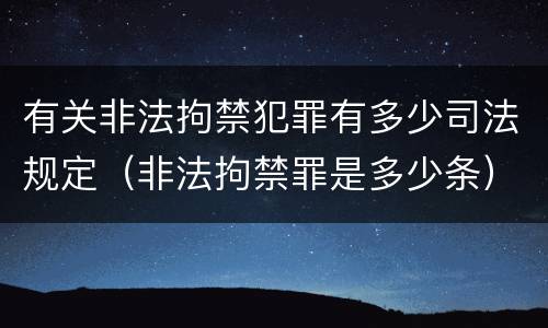 有关非法拘禁犯罪有多少司法规定（非法拘禁罪是多少条）