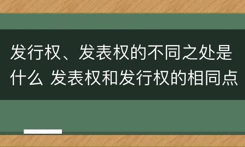 发行权、发表权的不同之处是什么 发表权和发行权的相同点