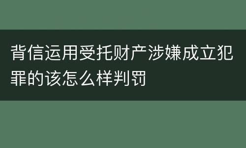 背信运用受托财产涉嫌成立犯罪的该怎么样判罚