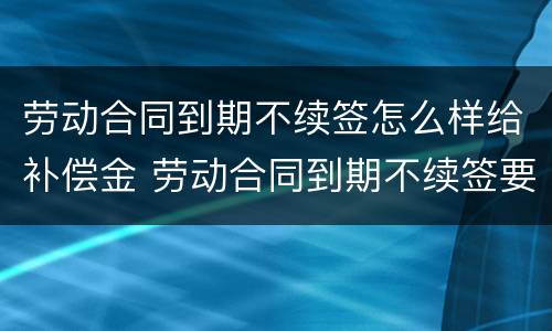 劳动合同到期不续签怎么样给补偿金 劳动合同到期不续签要给补偿金吗