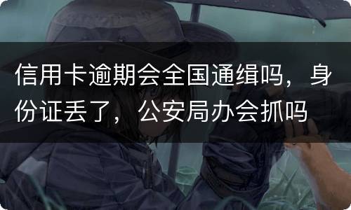 信用卡逾期会全国通缉吗,身份证丢了,公安局办会抓吗