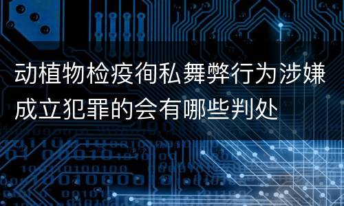 动植物检疫徇私舞弊行为涉嫌成立犯罪的会有哪些判处