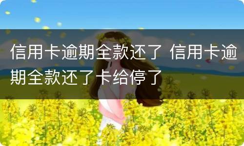 信用卡逾期全款还了 信用卡逾期全款还了卡给停了