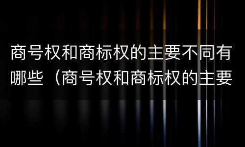 商号权和商标权的主要不同有哪些（商号权和商标权的主要不同有哪些方面）