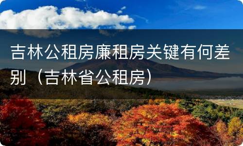 吉林公租房廉租房关键有何差别（吉林省公租房）