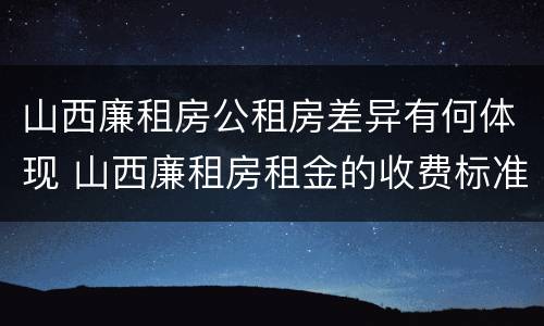 山西廉租房公租房差异有何体现 山西廉租房租金的收费标准