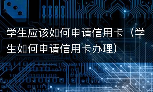 学生应该如何申请信用卡（学生如何申请信用卡办理）