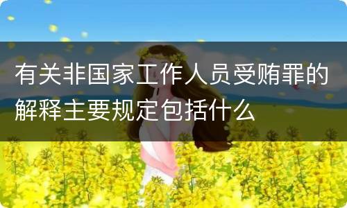 有关非国家工作人员受贿罪的解释主要规定包括什么