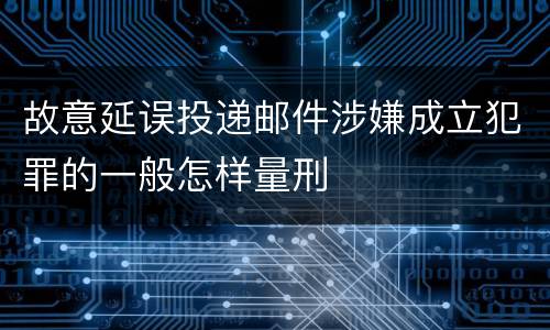 故意延误投递邮件涉嫌成立犯罪的一般怎样量刑